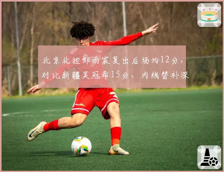 北京北控邹雨宸复出后场均12分，对比新疆吴冠希15分，内线替补深度决定轮换质量
