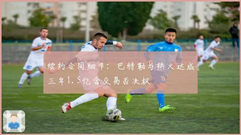 续约合同细节：巴特勒与热火达成三年1.5亿含交易否决权