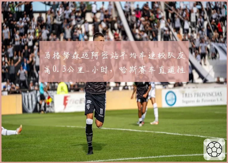 马格努森迈阿密站平均车速较队友高0.3公里_小时，哈斯赛车直道性能突出