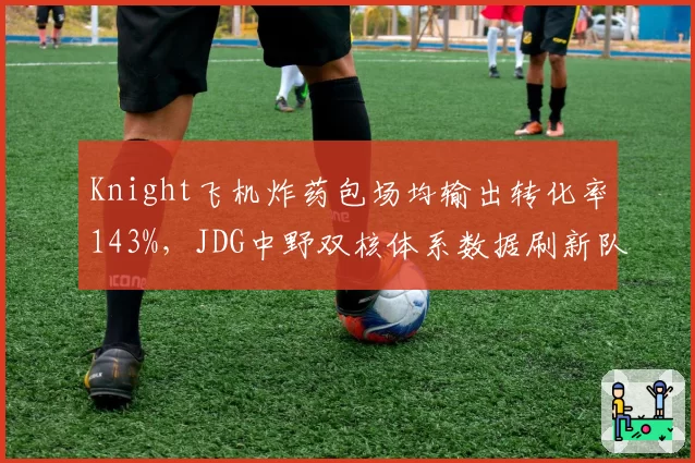 Knight飞机炸药包场均输出转化率143%,JDG中野双核体系数据刷新队史纪录__br_