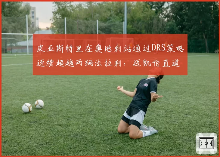 皮亚斯特里在奥地利站通过DRS策略连续超越两辆法拉利，迈凯伦直道效率提升