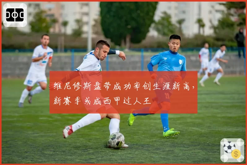维尼修斯盘带成功率创生涯新高,新赛季或成西甲过人王