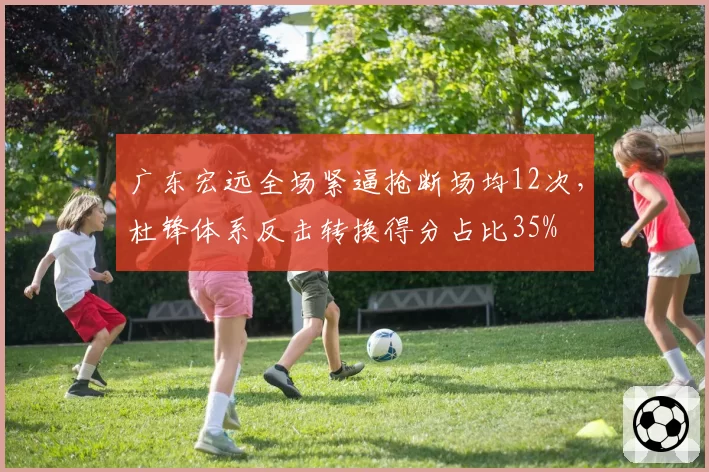 广东宏远全场紧逼抢断场均12次,杜锋体系反击转换得分占比35%