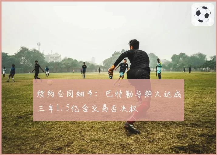 续约合同细节：巴特勒与热火达成三年1.5亿含交易否决权