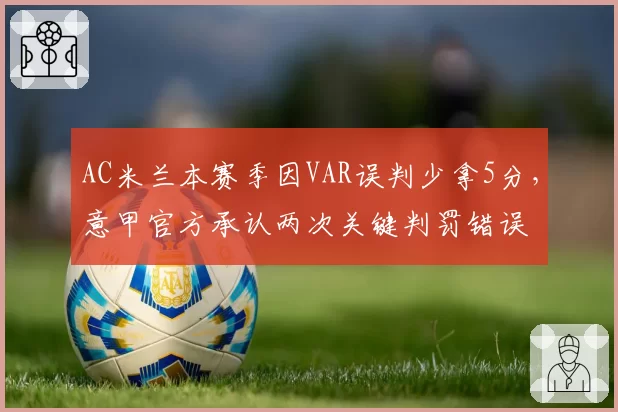 AC米兰本赛季因VAR误判少拿5分，意甲官方承认两次关键判罚错误
