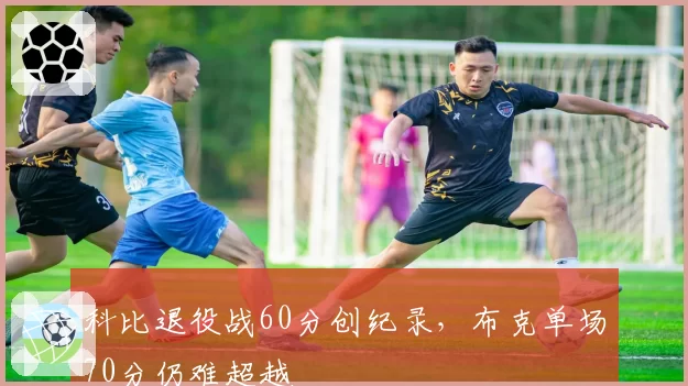科比退役战60分创纪录，布克单场70分仍难超越
