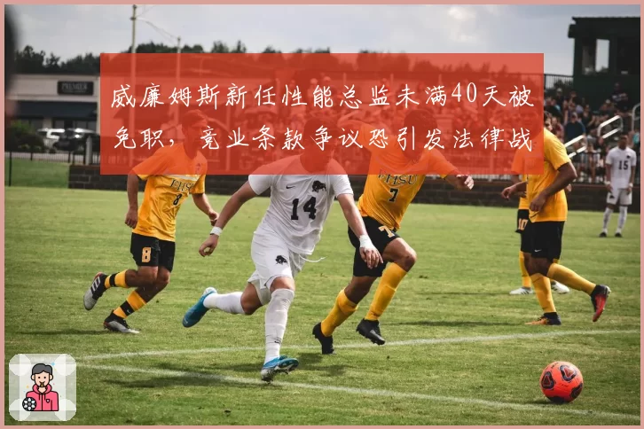 威廉姆斯新任性能总监未满40天被免职,竞业条款争议恐引发法律战