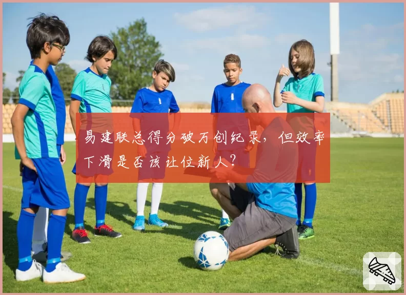 易建联总得分破万创纪录,但效率下滑是否该让位新人?