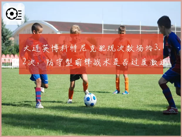大连英博科特尼克犯规次数场均3.2次,防守型前锋战术是否过度激进?