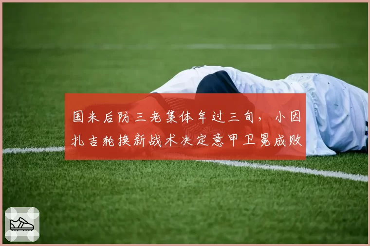 国米后防三老集体年过三旬，小因扎吉轮换新战术决定意甲卫冕成败