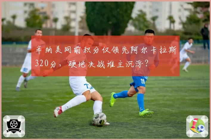 辛纳美网前积分仅领先阿尔卡拉斯320分,硬地决战谁主沉浮?