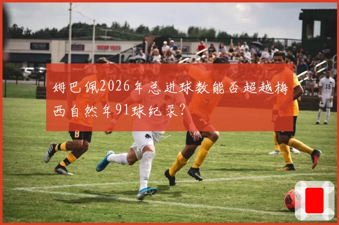 姆巴佩2026年总进球数能否超越梅西自然年91球纪录？