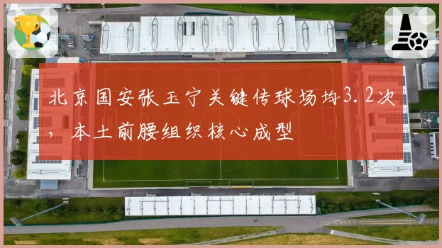 北京国安张玉宁关键传球场均3.2次,本土前腰组织核心成型