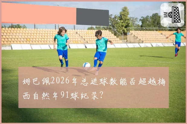 姆巴佩2026年总进球数能否超越梅西自然年91球纪录?