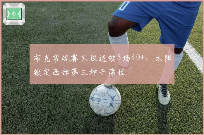 布克常规赛末段连续5场40+，太阳锁定西部第三种子席位