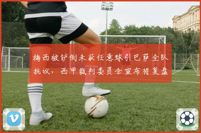 梅西被铲倒未获任意球引巴萨全队抗议，西甲裁判委员会宣布将复盘
