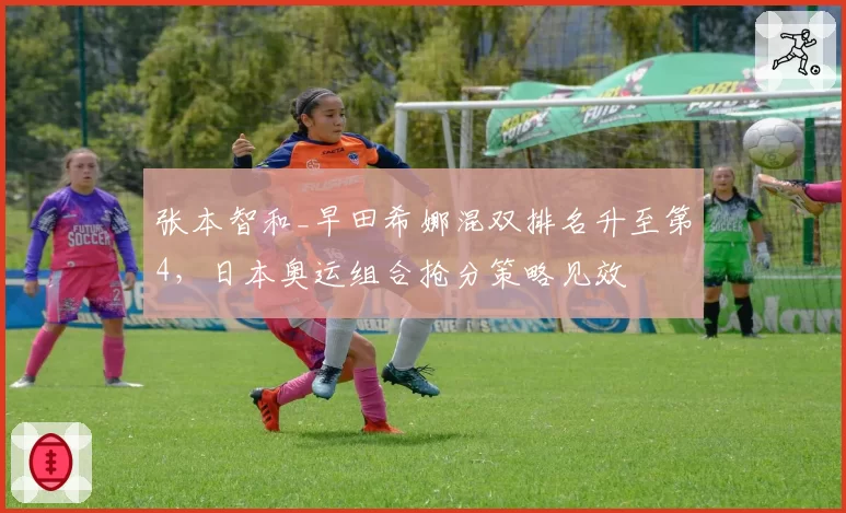 张本智和_早田希娜混双排名升至第4，日本奥运组合抢分策略见效