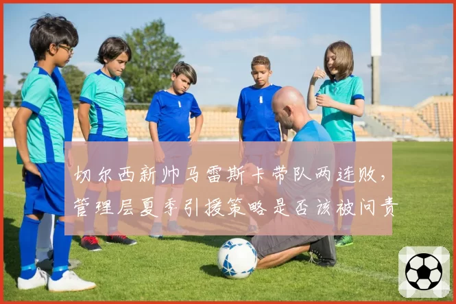 切尔西新帅马雷斯卡带队两连败,管理层夏季引援策略是否该被问责?
