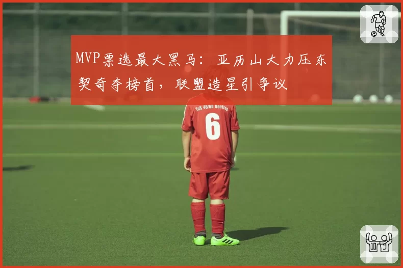 MVP票选最大黑马：亚历山大力压东契奇夺榜首，联盟造星引争议