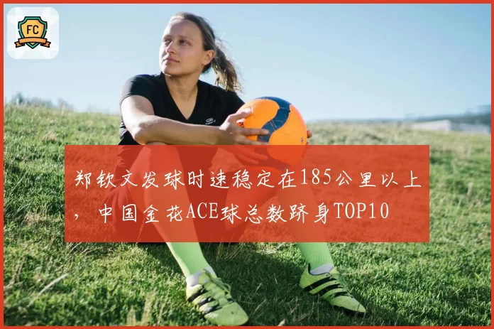 郑钦文发球时速稳定在185公里以上,中国金花ACE球总数跻身TOP10