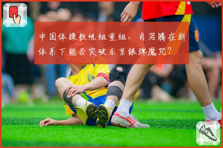 中国体操教练组重组,肖若腾在新体系下能否突破东京银牌魔咒?