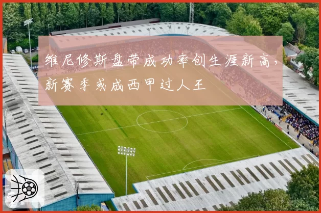 维尼修斯盘带成功率创生涯新高，新赛季或成西甲过人王