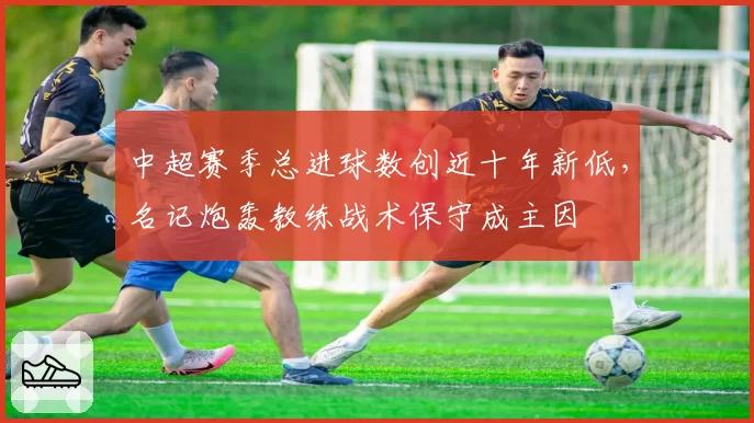 中超赛季总进球数创近十年新低,名记炮轰教练战术保守成主因