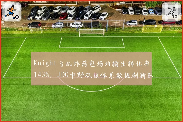 Knight飞机炸药包场均输出转化率143%，JDG中野双核体系数据刷新队史纪录__br_