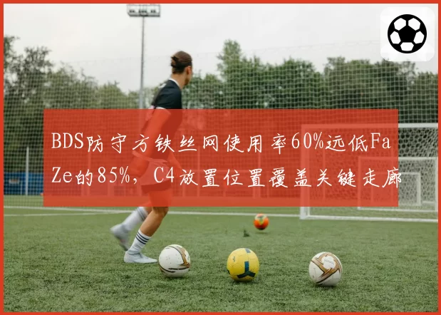 BDS防守方铁丝网使用率60%远低FaZe的85%,C4放置位置覆盖关键走廊的差异定胜负