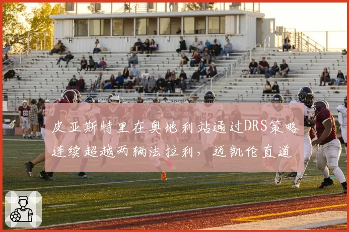皮亚斯特里在奥地利站通过DRS策略连续超越两辆法拉利,迈凯伦直道效率提升