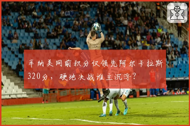 辛纳美网前积分仅领先阿尔卡拉斯320分,硬地决战谁主沉浮?