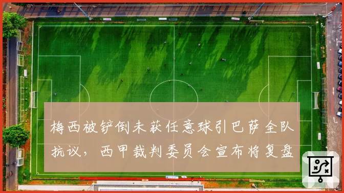 梅西被铲倒未获任意球引巴萨全队抗议，西甲裁判委员会宣布将复盘