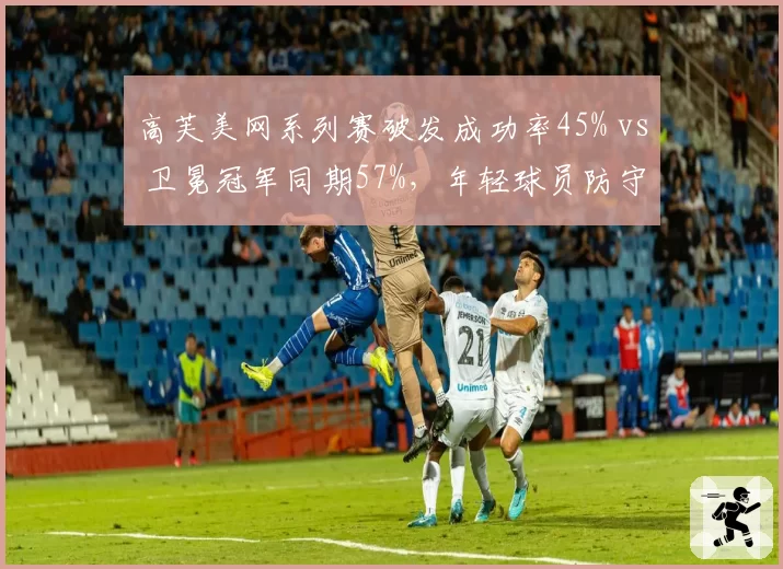 高芙美网系列赛破发成功率45% vs 卫冕冠军同期57%，年轻球员防守反击效率下降