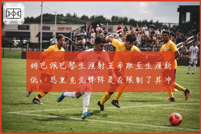 姆巴佩巴黎生涯射正率跌至生涯新低，恩里克无锋阵是否限制了其冲刺空间