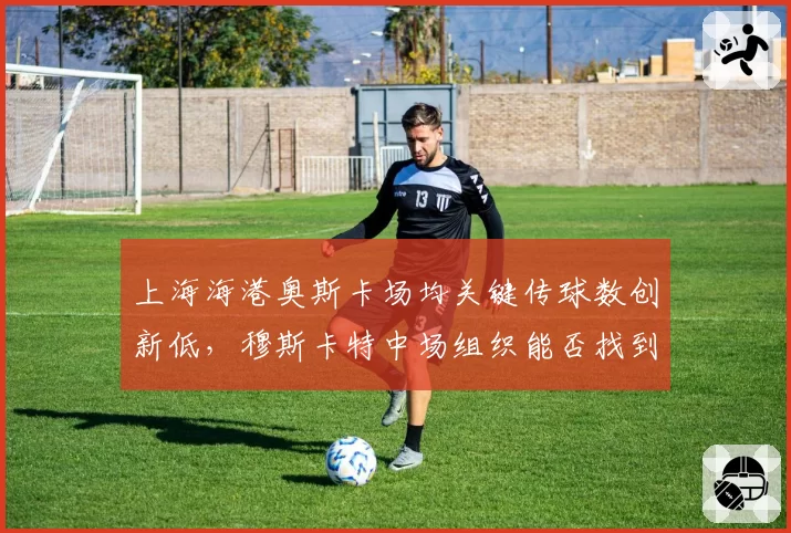 上海海港奥斯卡场均关键传球数创新低，穆斯卡特中场组织能否找到替代方案？