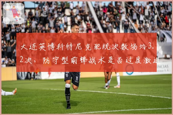 大连英博科特尼克犯规次数场均3.2次,防守型前锋战术是否过度激进?
