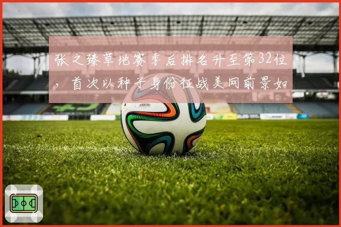 张之臻草地赛季后排名升至第32位,首次以种子身份征战美网前景如何?