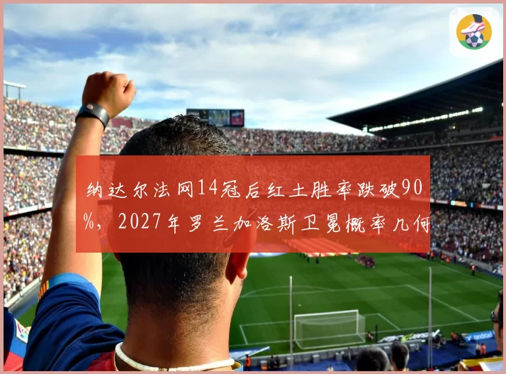 纳达尔法网14冠后红土胜率跌破90%，2027年罗兰加洛斯卫冕概率几何？