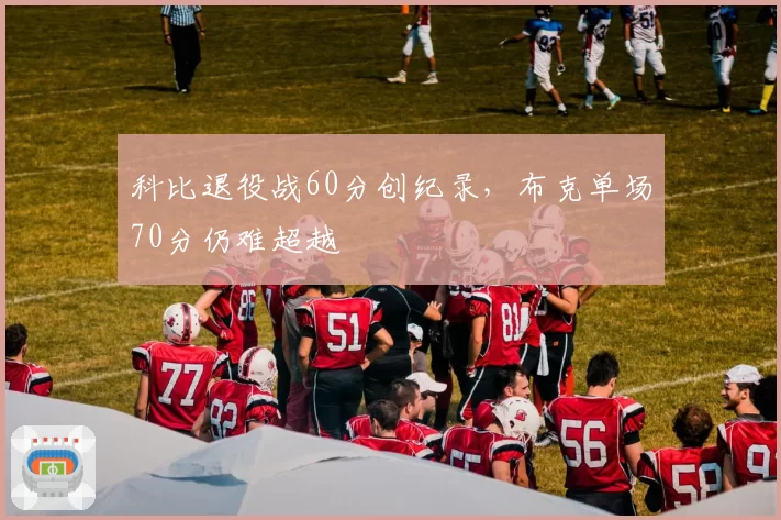 科比退役战60分创纪录,布克单场70分仍难超越
