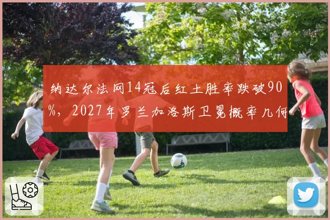 纳达尔法网14冠后红土胜率跌破90%,2027年罗兰加洛斯卫冕概率几何?