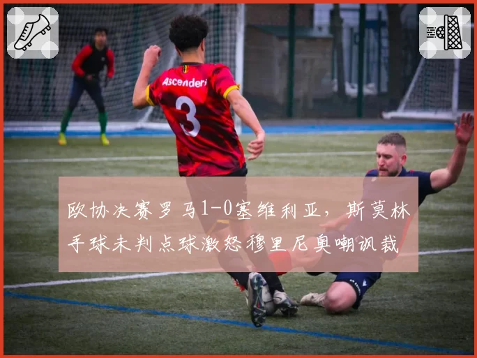 欧协决赛罗马1-0塞维利亚,斯莫林手球未判点球激怒穆里尼奥嘲讽裁判