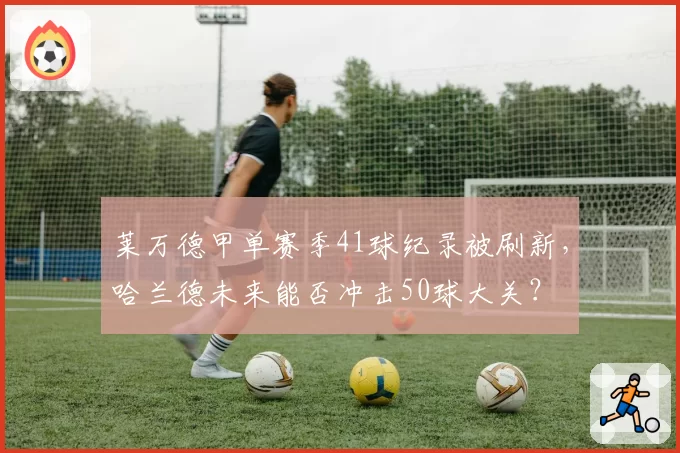 莱万德甲单赛季41球纪录被刷新，哈兰德未来能否冲击50球大关？
