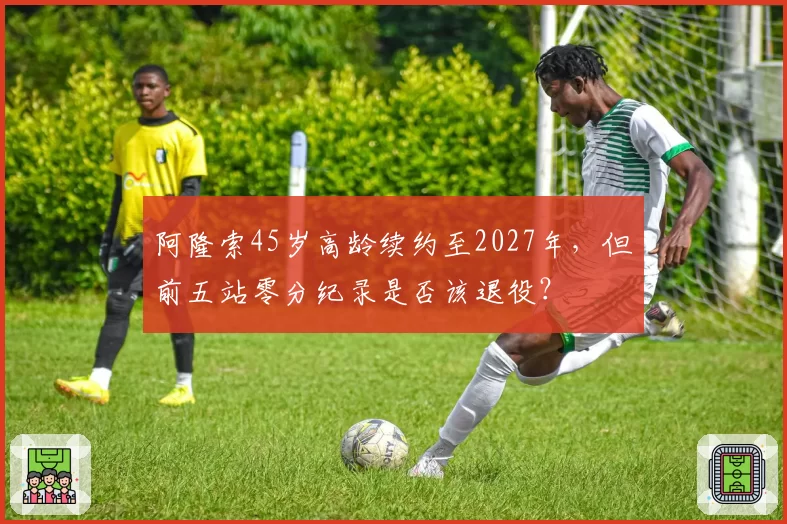 阿隆索45岁高龄续约至2027年，但前五站零分纪录是否该退役？