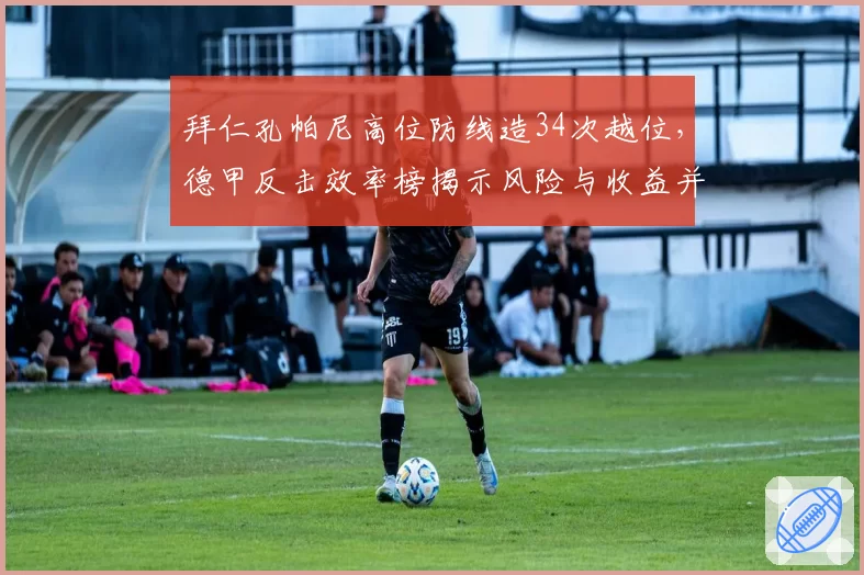 拜仁孔帕尼高位防线造34次越位,德甲反击效率榜揭示风险与收益并存