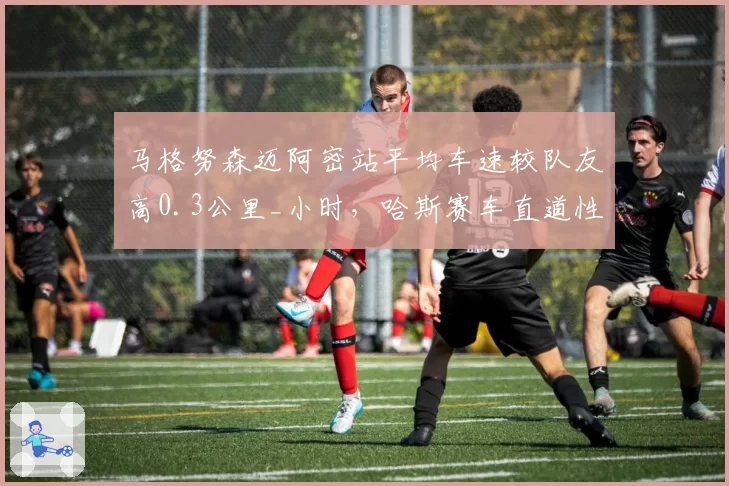 马格努森迈阿密站平均车速较队友高0.3公里_小时，哈斯赛车直道性能突出